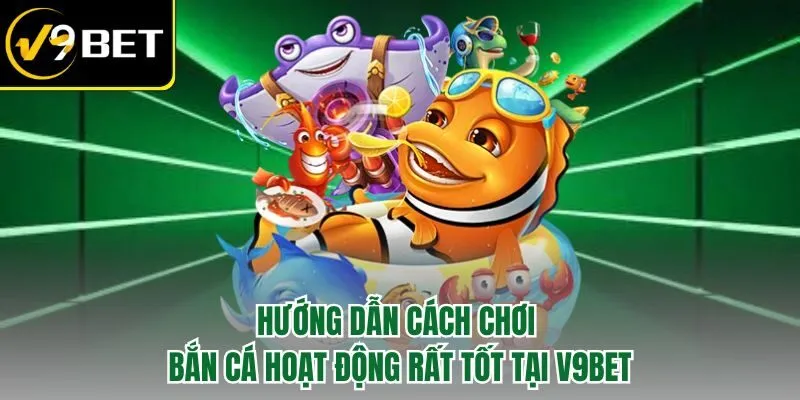 Hướng dẫn cách chơi bắn cá hoạt động rất tốt tại V9BET